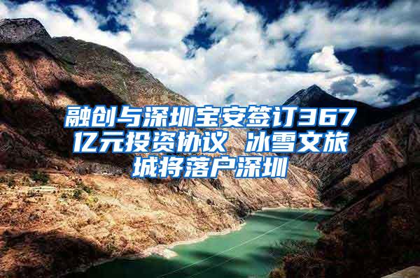 融创与深圳宝安签订367亿元投资协议 冰雪文旅城将落户深圳