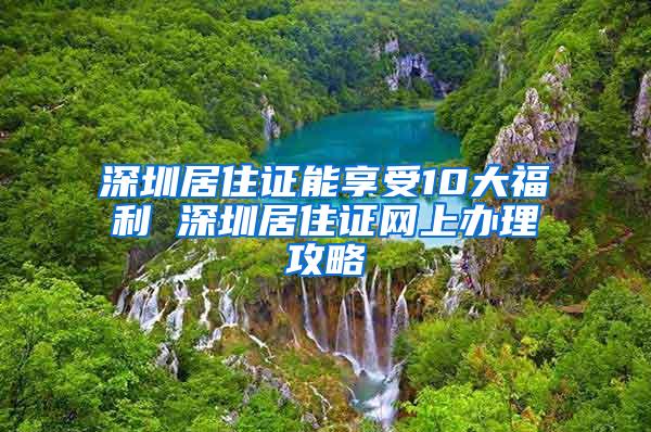 深圳居住证能享受10大福利 深圳居住证网上办理攻略