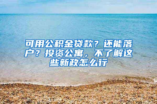 可用公积金贷款？还能落户？投资公寓，不了解这些新政怎么行