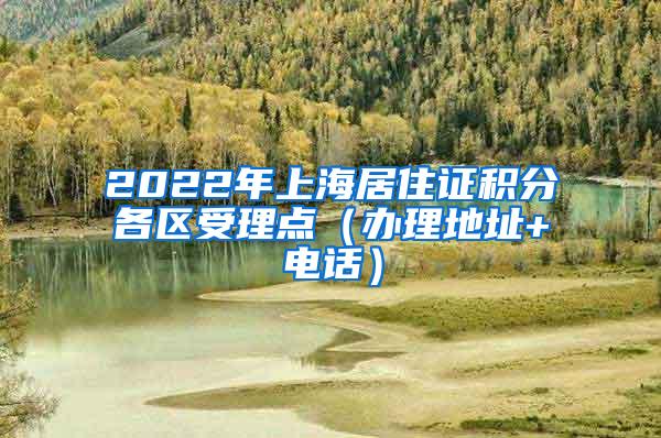 2022年上海居住证积分各区受理点（办理地址+电话）