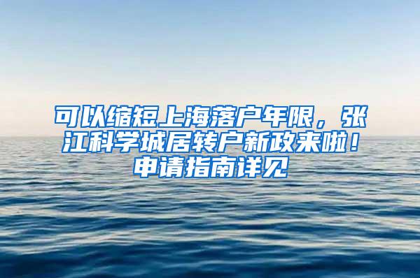 可以缩短上海落户年限，张江科学城居转户新政来啦！申请指南详见