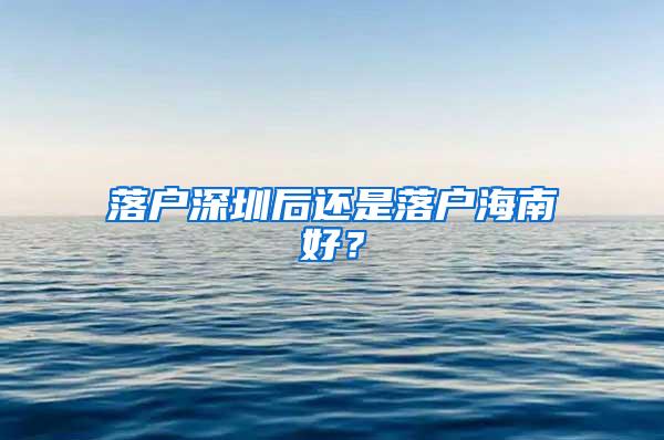 落户深圳后还是落户海南好？