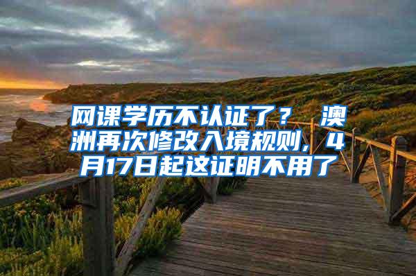 网课学历不认证了？ 澳洲再次修改入境规则, 4月17日起这证明不用了