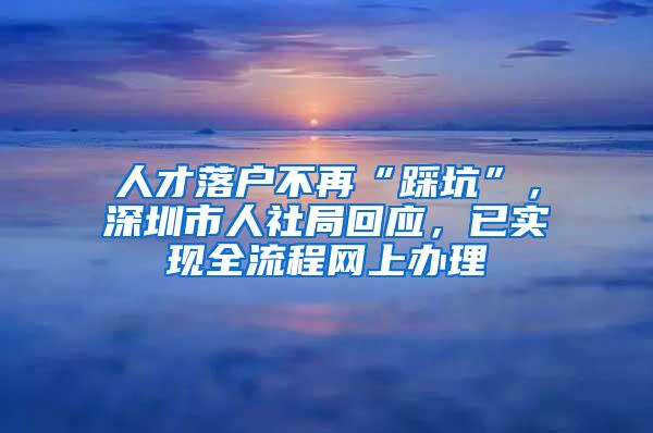 人才落户不再“踩坑”，深圳市人社局回应，已实现全流程网上办理