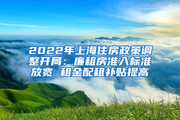 2022年上海住房政策调整开局：廉租房准入标准放宽 租金配租补贴提高