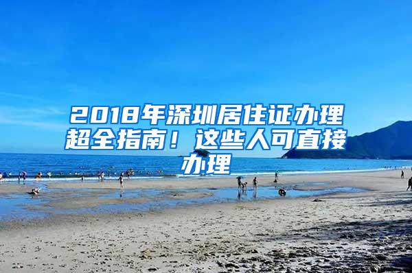 2018年深圳居住证办理超全指南！这些人可直接办理