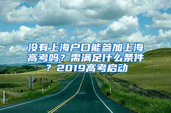 没有上海户口能参加上海高考吗？需满足什么条件？2019高考启动