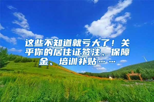 这些不知道就亏大了！关乎你的居住证签注、保障金、培训补贴……