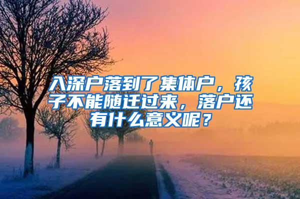 入深户落到了集体户，孩子不能随迁过来，落户还有什么意义呢？