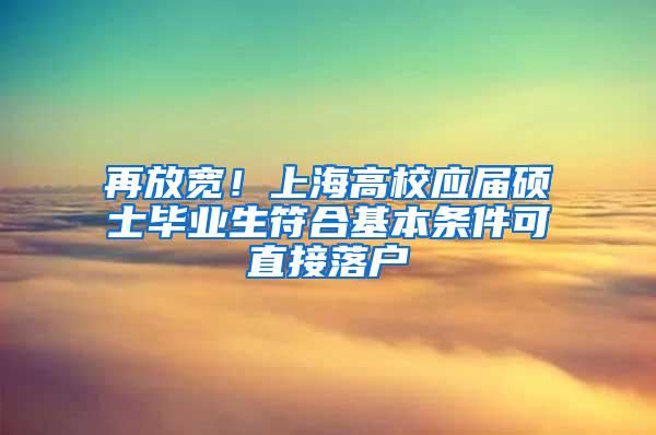 再放宽！上海高校应届硕士毕业生符合基本条件可直接落户