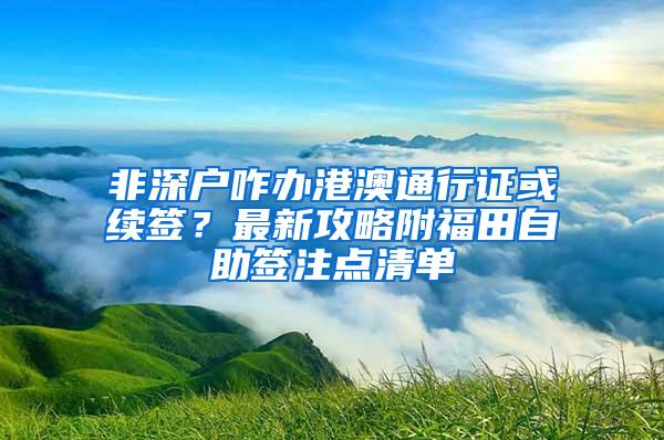 非深户咋办港澳通行证或续签？最新攻略附福田自助签注点清单