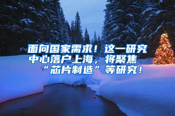 面向国家需求！这一研究中心落户上海，将聚焦“芯片制造”等研究！