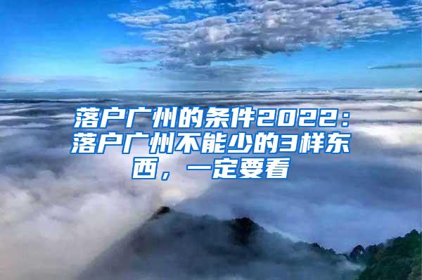 落户广州的条件2022：落户广州不能少的3样东西，一定要看