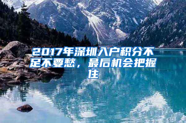 2017年深圳入户积分不足不要愁，最后机会把握住