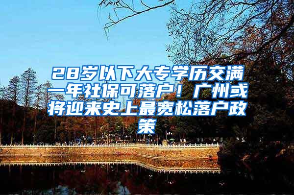28岁以下大专学历交满一年社保可落户！广州或将迎来史上最宽松落户政策