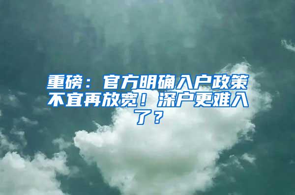 重磅：官方明确入户政策不宜再放宽！深户更难入了？