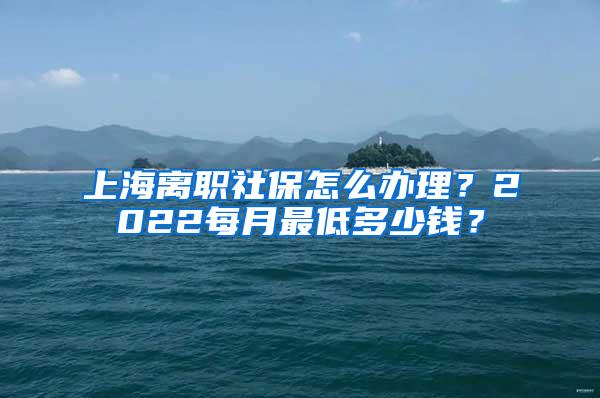上海离职社保怎么办理？2022每月最低多少钱？