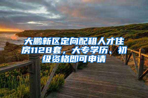 大鹏新区定向配租人才住房1128套，大专学历、初级资格即可申请