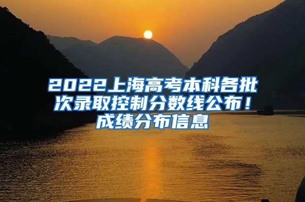 2022上海高考本科各批次录取控制分数线公布！成绩分布信息→