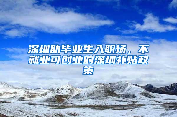 深圳助毕业生入职场，不就业可创业的深圳补贴政策