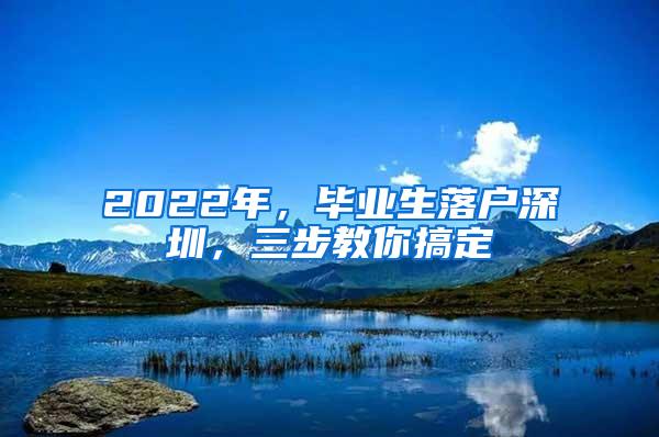 2022年，毕业生落户深圳，三步教你搞定