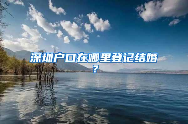 深圳户口在哪里登记结婚？