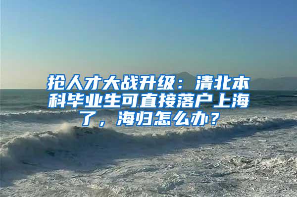 抢人才大战升级：清北本科毕业生可直接落户上海了，海归怎么办？