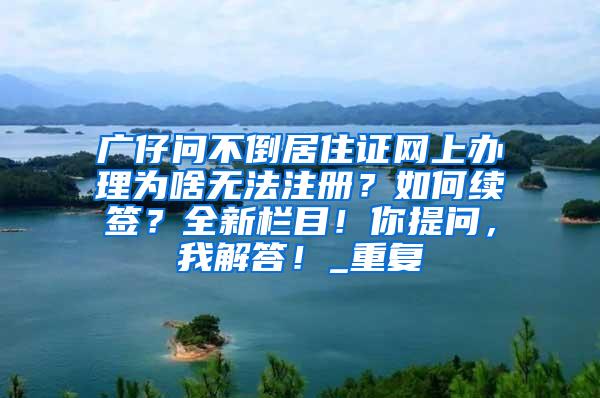 广仔问不倒居住证网上办理为啥无法注册？如何续签？全新栏目！你提问，我解答！_重复