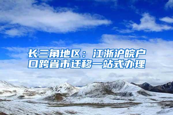 长三角地区：江浙沪皖户口跨省市迁移一站式办理