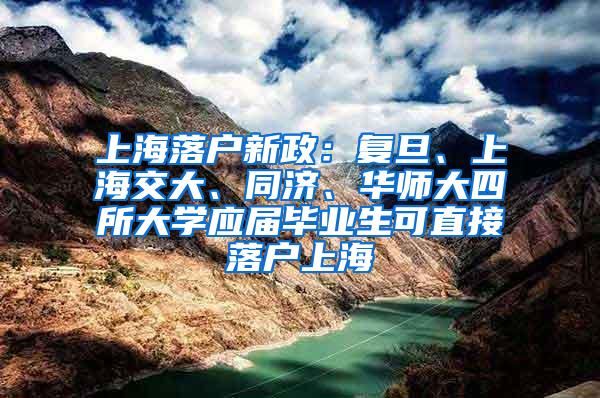 上海落户新政：复旦、上海交大、同济、华师大四所大学应届毕业生可直接落户上海