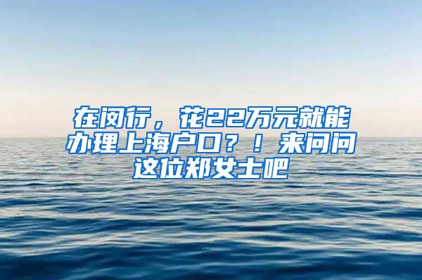 在闵行，花22万元就能办理上海户口？！来问问这位郑女士吧