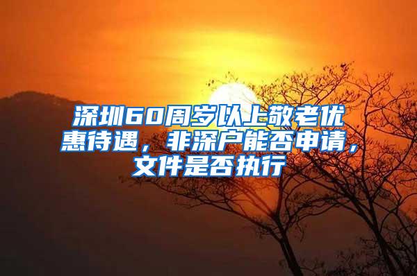 深圳60周岁以上敬老优惠待遇，非深户能否申请，文件是否执行