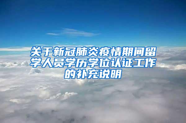 关于新冠肺炎疫情期间留学人员学历学位认证工作的补充说明