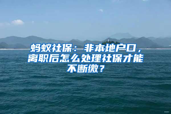 蚂蚁社保：非本地户口，离职后怎么处理社保才能不断缴？