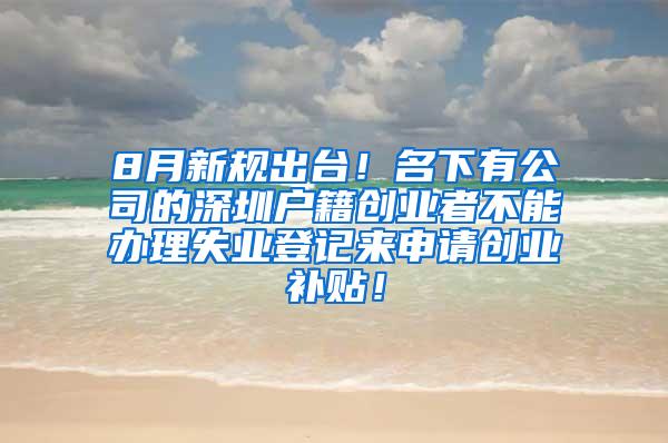 8月新规出台！名下有公司的深圳户籍创业者不能办理失业登记来申请创业补贴！