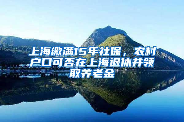 上海缴满15年社保，农村户口可否在上海退休并领取养老金