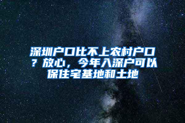 深圳户口比不上农村户口？放心，今年入深户可以保住宅基地和土地