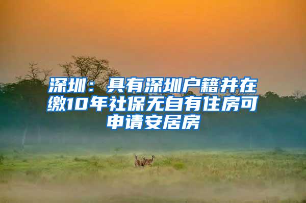 深圳：具有深圳户籍并在缴10年社保无自有住房可申请安居房