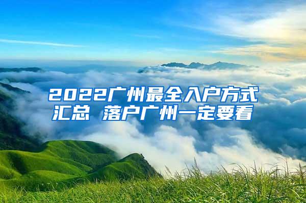 2022广州最全入户方式汇总 落户广州一定要看
