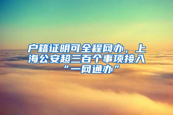 户籍证明可全程网办，上海公安超三百个事项接入“一网通办”