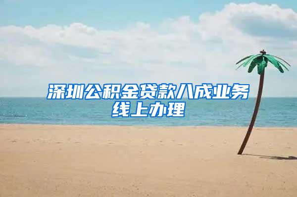 深圳公积金贷款八成业务线上办理