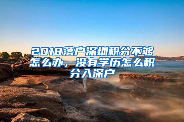 2018落户深圳积分不够怎么办，没有学历怎么积分入深户