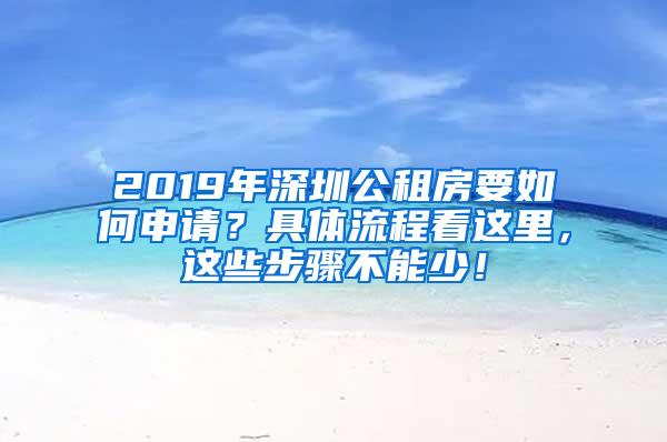 2019年深圳公租房要如何申请？具体流程看这里，这些步骤不能少！