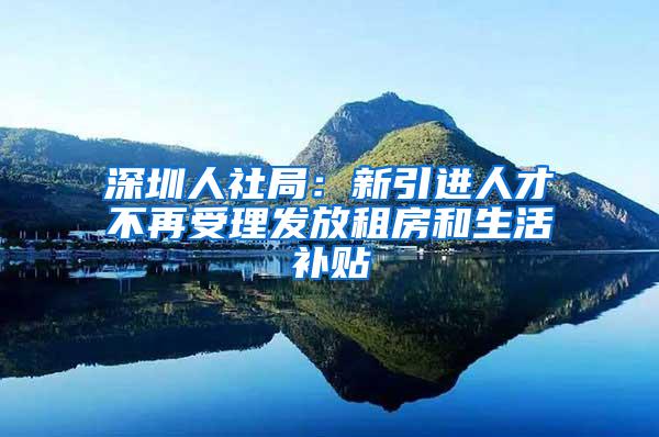 深圳人社局：新引进人才不再受理发放租房和生活补贴