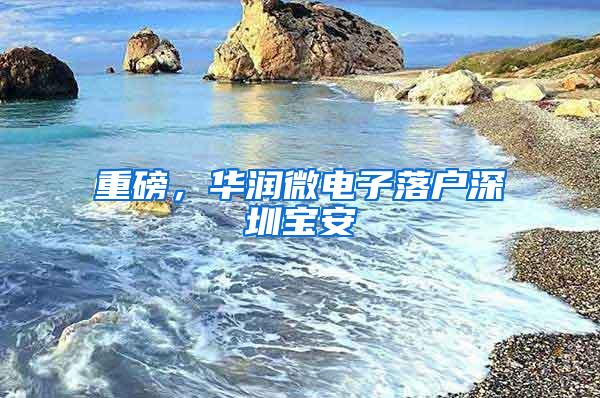 重磅，华润微电子落户深圳宝安