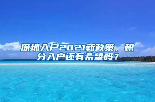 深圳入户2021新政策，积分入户还有希望吗？