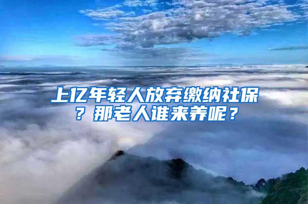 上亿年轻人放弃缴纳社保？那老人谁来养呢？