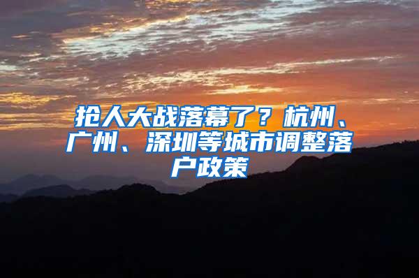 抢人大战落幕了？杭州、广州、深圳等城市调整落户政策