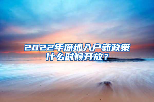 2022年深圳入户新政策什么时候开放？