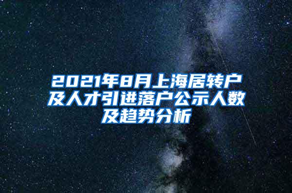 2021年8月上海居转户及人才引进落户公示人数及趋势分析